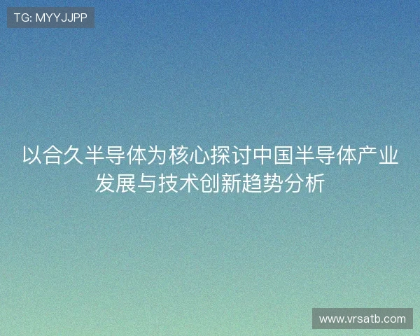 以合久半导体为核心探讨中国半导体产业发展与技术创新趋势分析